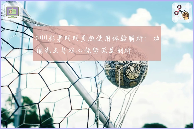 500彩票网网页版使用体验解析：功能亮点与核心优势深度剖析