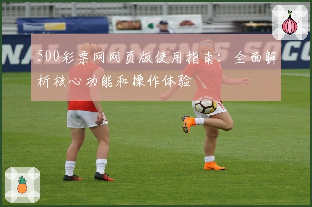 500彩票网网页版使用指南：全面解析核心功能和操作体验