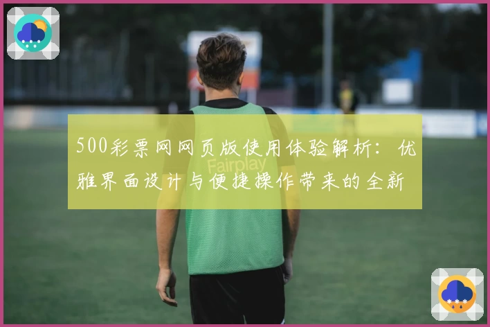 500彩票网网页版使用体验解析：优雅界面设计与便捷操作带来的全新用户感受