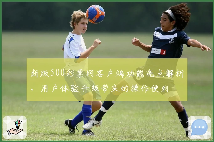新版500彩票网客户端功能亮点解析，用户体验升级带来的操作便利