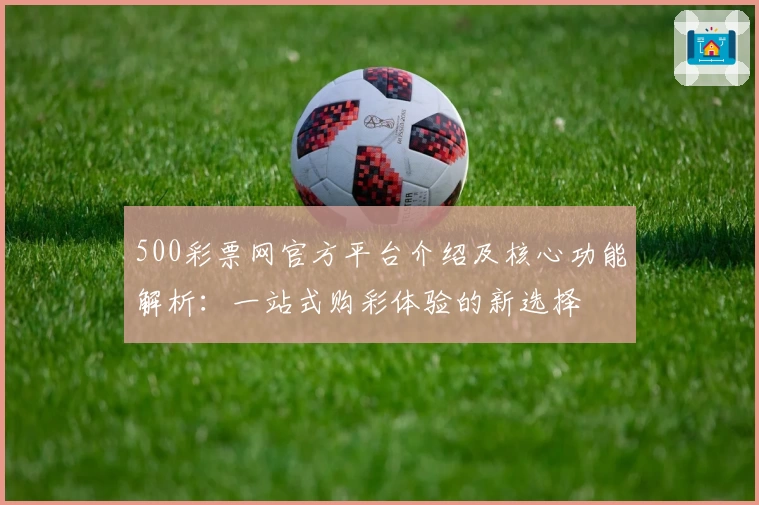 500彩票网官方平台介绍及核心功能解析：一站式购彩体验的新选择