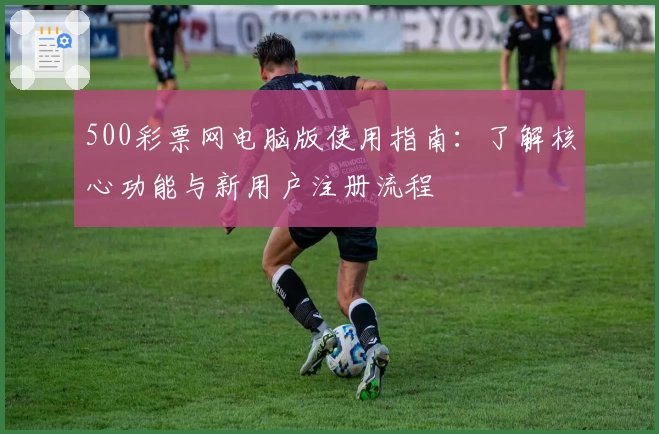 500彩票网电脑版使用指南:了解核心功能与新用户注册流程