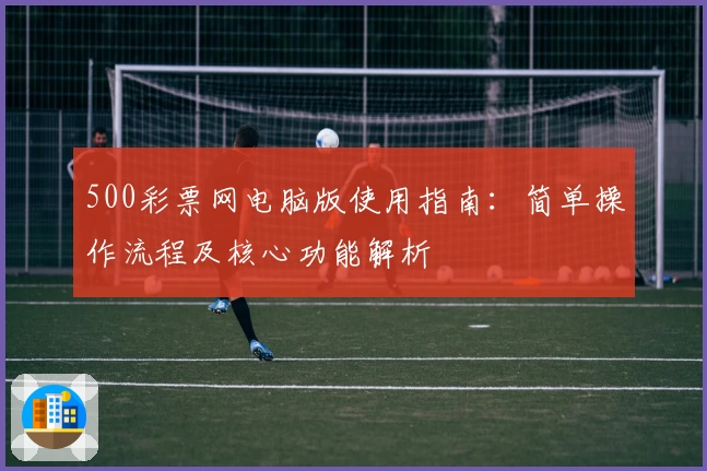 500彩票网电脑版使用指南：简单操作流程及核心功能解析