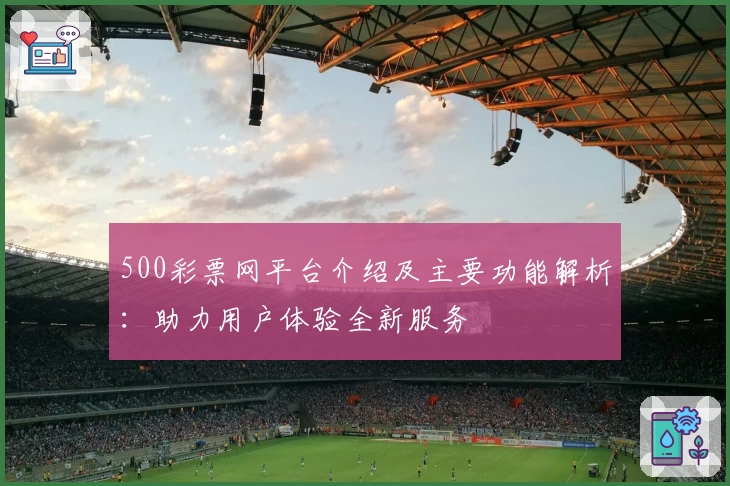 500彩票网平台介绍及主要功能解析:助力用户体验全新服务