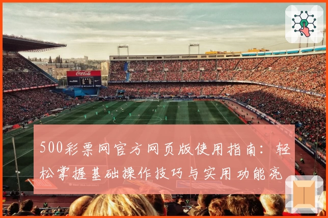 500彩票网官方网页版使用指南：轻松掌握基础操作技巧与实用功能亮点解析