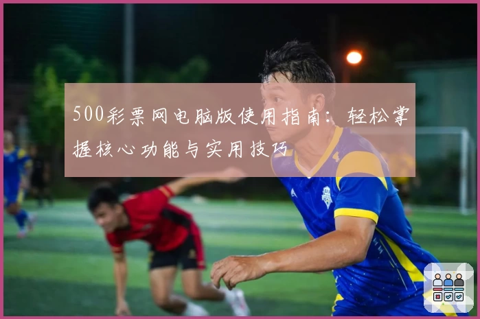 500彩票网电脑版使用指南：轻松掌握核心功能与实用技巧