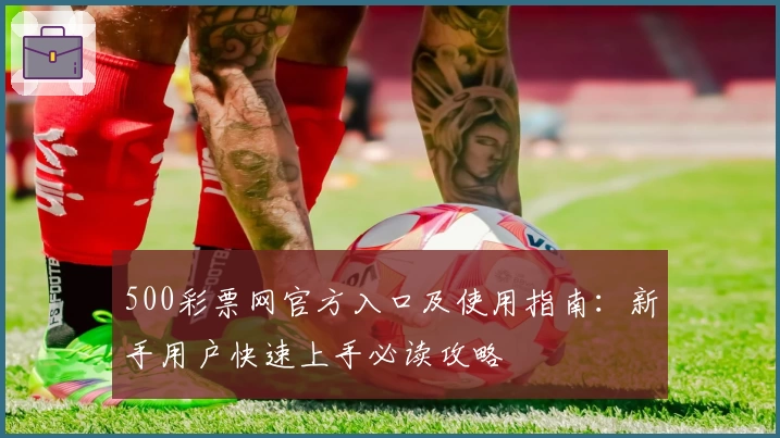 500彩票网官方入口及使用指南：新手用户快速上手必读攻略