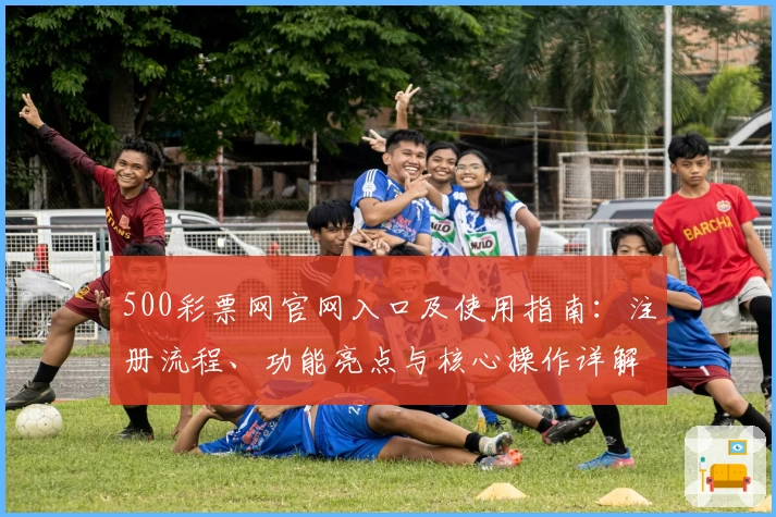 500彩票网官网入口及使用指南：注册流程、功能亮点与核心操作详解