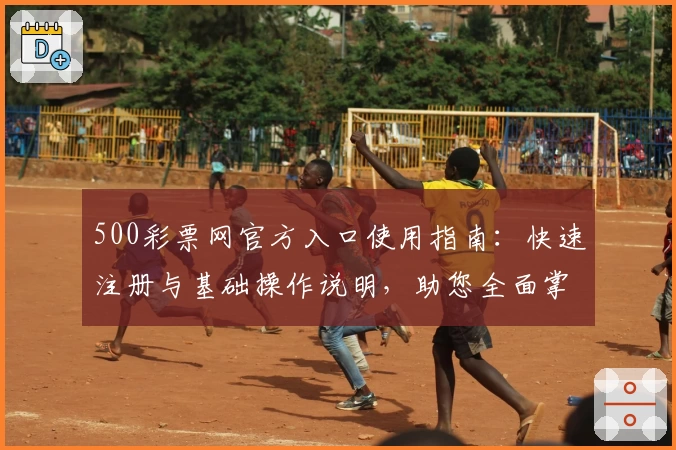500彩票网官方入口使用指南：快速注册与基础操作说明，助您全面掌握平台功能与便捷服务