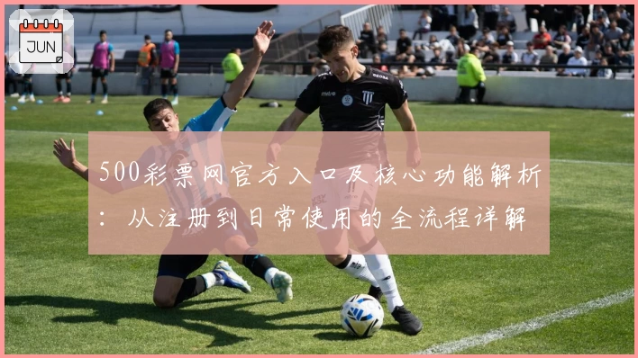 500彩票网官方入口及核心功能解析：从注册到日常使用的全流程详解