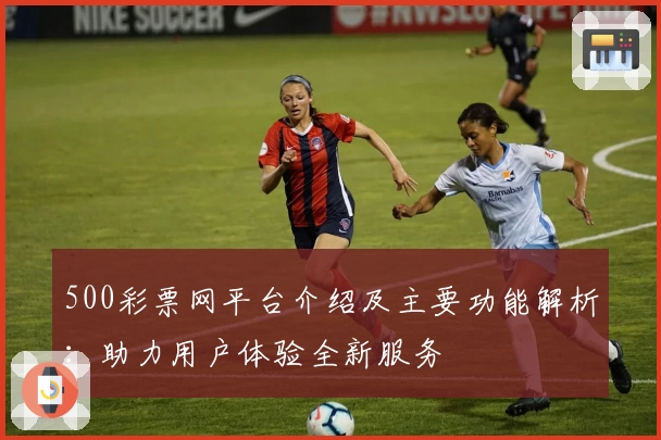 500彩票网平台介绍及主要功能解析：助力用户体验全新服务