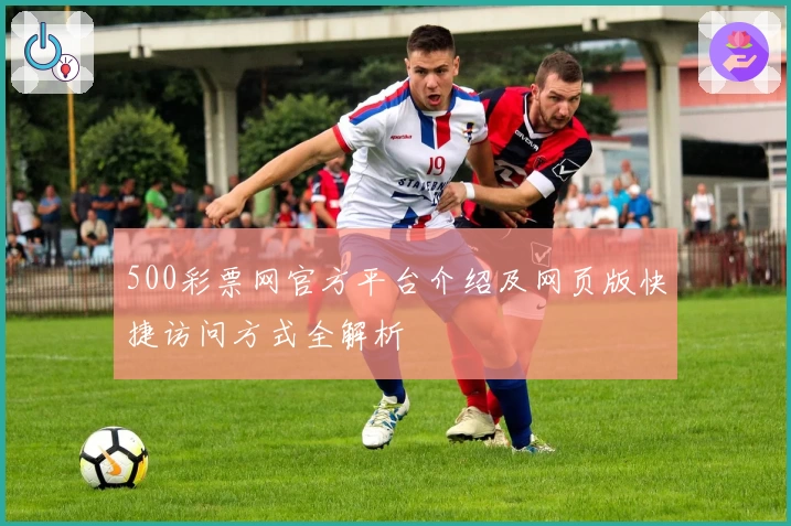 500彩票网官方平台介绍及网页版快捷访问方式全解析