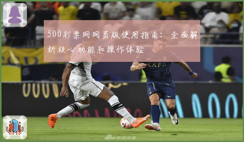 500彩票网网页版使用指南:全面解析核心功能和操作体验