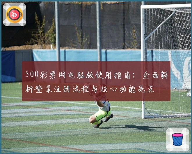 500彩票网电脑版使用指南:全面解析登录注册流程与核心功能亮点