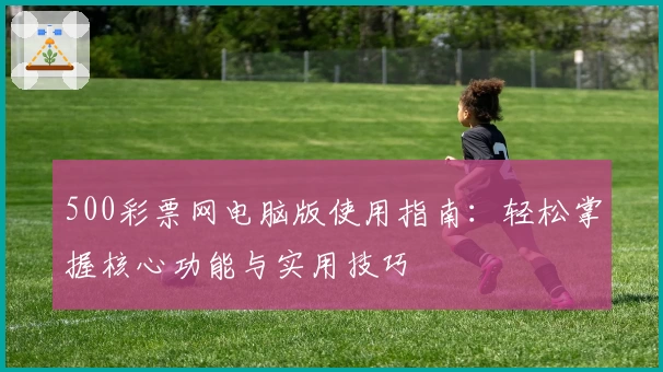 500彩票网电脑版使用指南：轻松掌握核心功能与实用技巧