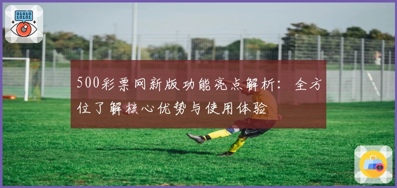 500彩票网新版功能亮点解析：全方位了解核心优势与使用体验
