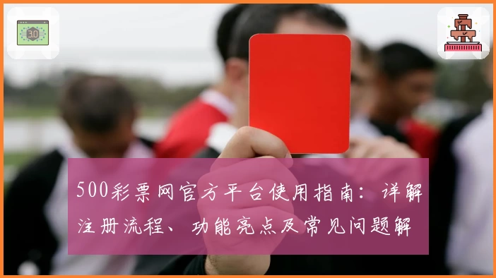 500彩票网官方平台使用指南：详解注册流程、功能亮点及常见问题解答