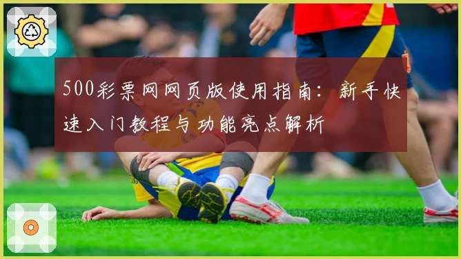 500彩票网网页版使用指南：新手快速入门教程与功能亮点解析