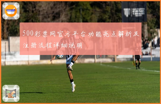 500彩票网官方平台功能亮点解析及注册流程详细说明