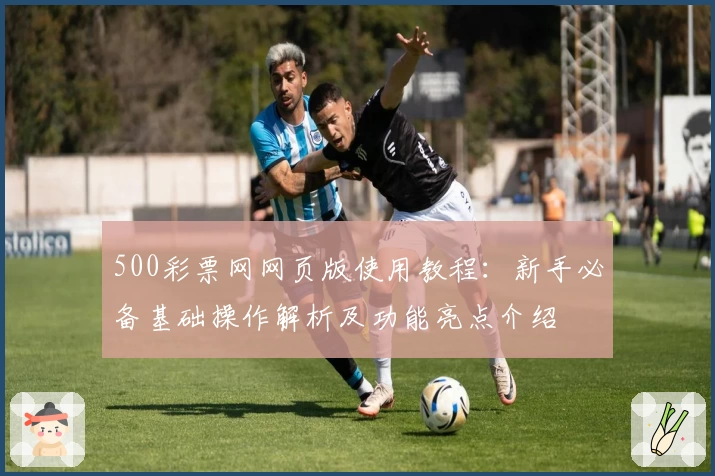 500彩票网网页版使用教程:新手必备基础操作解析及功能亮点介绍