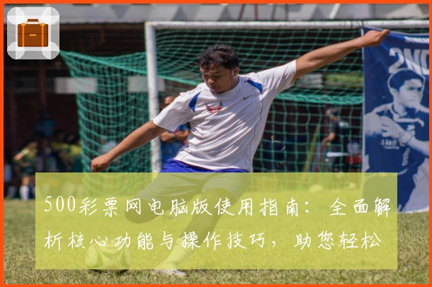 500彩票网电脑版使用指南：全面解析核心功能与操作技巧，助您轻松掌握平台便捷服务