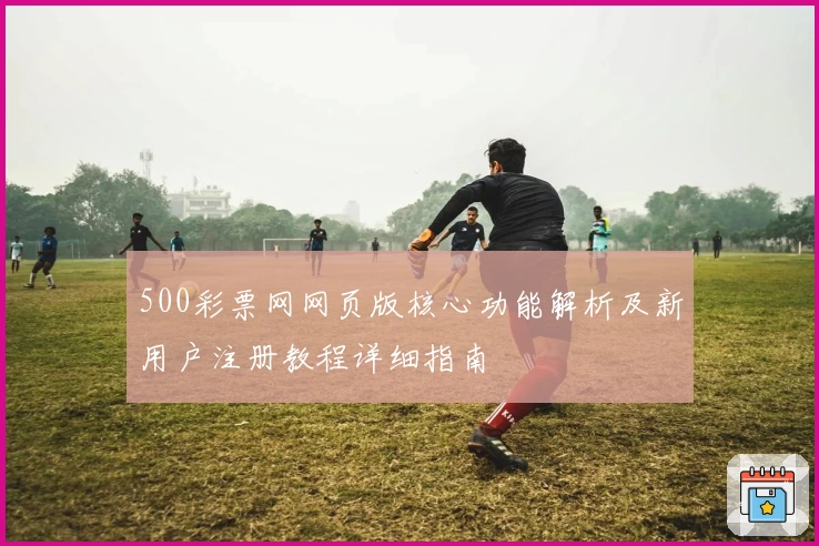 500彩票网网页版核心功能解析及新用户注册教程详细指南