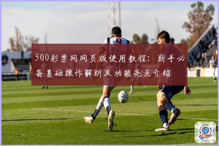 500彩票网网页版使用教程：新手必备基础操作解析及功能亮点介绍
