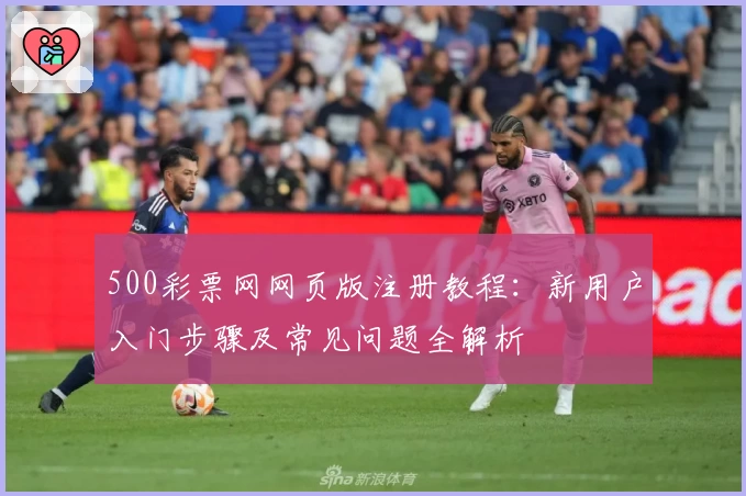 500彩票网网页版注册教程：新用户入门步骤及常见问题全解析