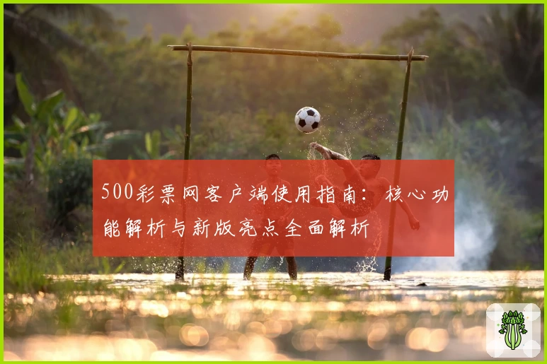 500彩票网客户端使用指南:核心功能解析与新版亮点全面解析