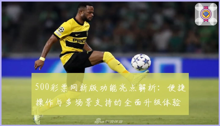 500彩票网新版功能亮点解析：便捷操作与多场景支持的全面升级体验