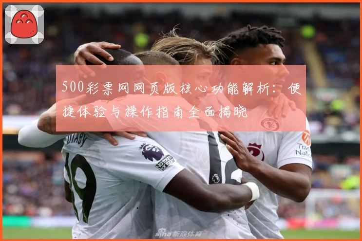 500彩票网网页版核心功能解析：便捷体验与操作指南全面揭晓