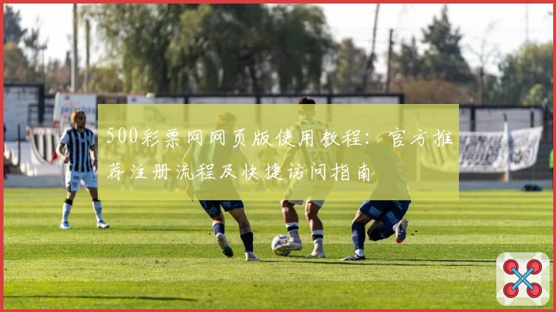 500彩票网网页版使用教程：官方推荐注册流程及快捷访问指南