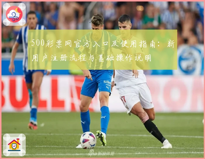 500彩票网官方入口及使用指南:新用户注册流程与基础操作说明