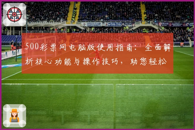 500彩票网电脑版使用指南：全面解析核心功能与操作技巧，助您轻松掌握平台便捷服务