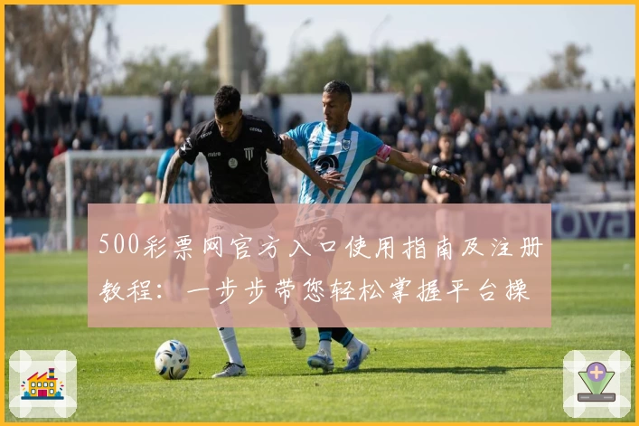 500彩票网官方入口使用指南及注册教程：一步步带您轻松掌握平台操作