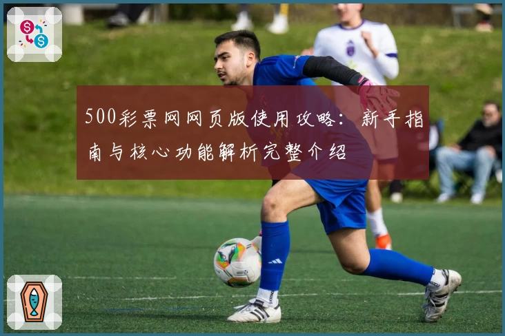 500彩票网网页版使用攻略：新手指南与核心功能解析完整介绍