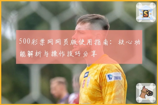 500彩票网网页版使用指南：核心功能解析与操作技巧分享