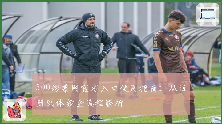 500彩票网官方入口使用指南：从注册到体验全流程解析