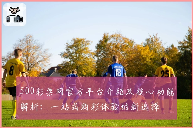 500彩票网官方平台介绍及核心功能解析：一站式购彩体验的新选择