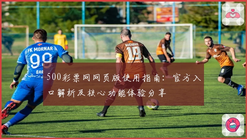 500彩票网网页版使用指南：官方入口解析及核心功能体验分享