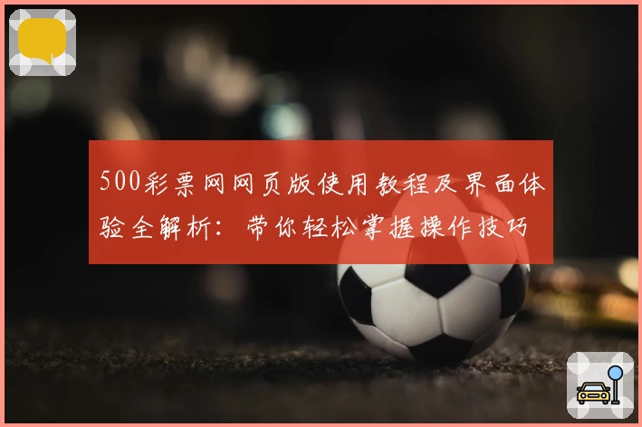 500彩票网网页版使用教程及界面体验全解析：带你轻松掌握操作技巧