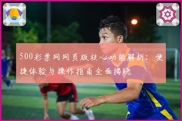500彩票网网页版核心功能解析：便捷体验与操作指南全面揭晓