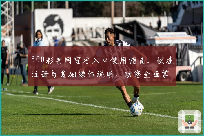 500彩票网官方入口使用指南：快速注册与基础操作说明，助您全面掌握平台功能与便捷服务