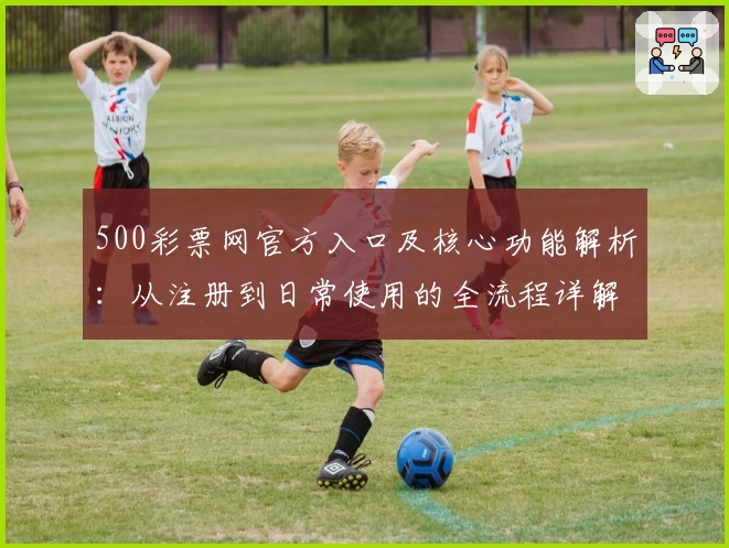 500彩票网官方入口及核心功能解析：从注册到日常使用的全流程详解