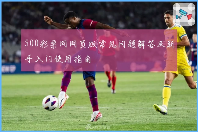 500彩票网网页版常见问题解答及新手入门使用指南